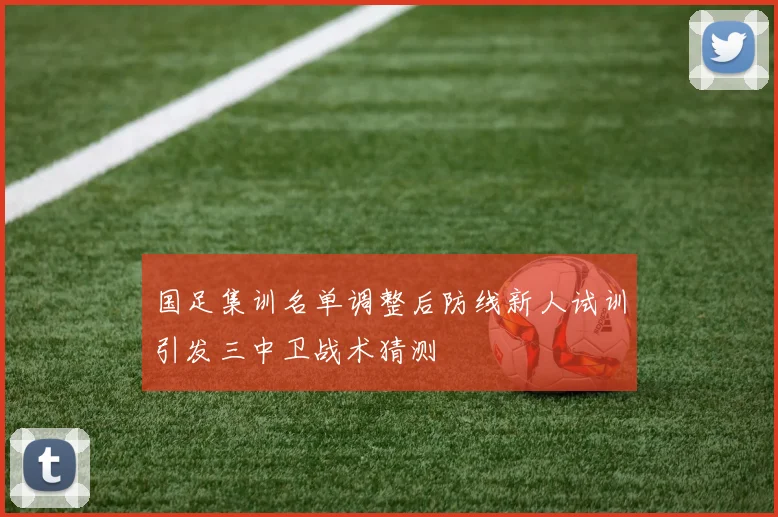 国足集训名单调整后防线新人试训引发三中卫战术猜测